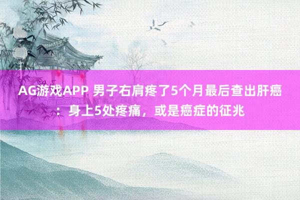AG游戏APP 男子右肩疼了5个月最后查出肝癌：身上5处疼痛，或是癌症的征兆