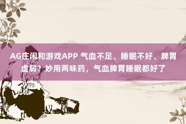 AG庄闲和游戏APP 气血不足、睡眠不好、脾胃虚弱？妙用两味药，气血脾胃睡眠都好了