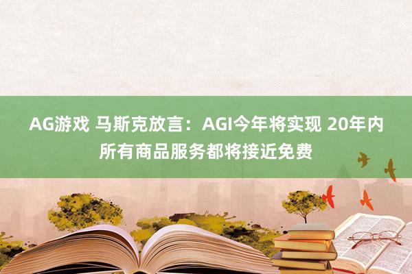 AG游戏 马斯克放言：AGI今年将实现 20年内所有商品服务都将接近免费