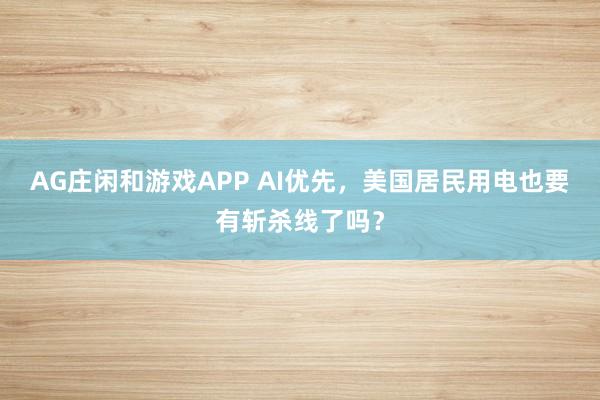 AG庄闲和游戏APP AI优先，美国居民用电也要有斩杀线了吗？