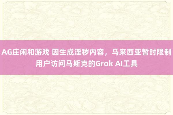 AG庄闲和游戏 因生成淫秽内容，马来西亚暂时限制用户访问马斯克的Grok AI工具