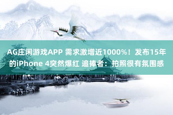 AG庄闲游戏APP 需求激增近1000%！发布15年的iPhone 4突然爆红 追捧者：拍照很有氛围感