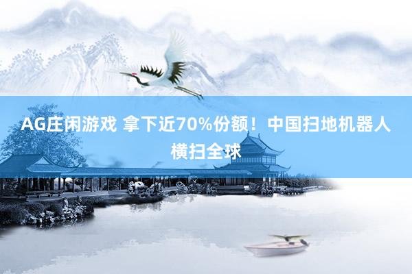 AG庄闲游戏 拿下近70%份额！中国扫地机器人横扫全球