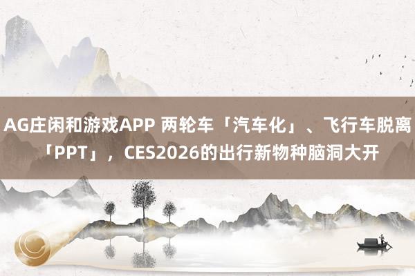 AG庄闲和游戏APP 两轮车「汽车化」、飞行车脱离「PPT」，CES2026的出行新物种脑洞大开