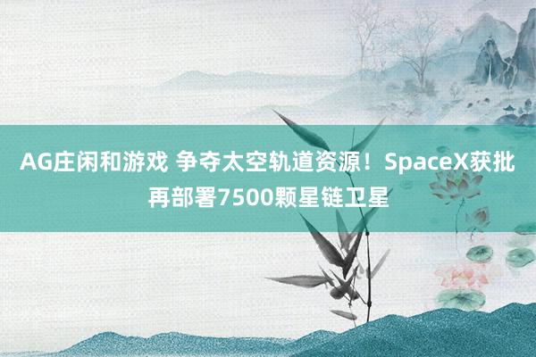 AG庄闲和游戏 争夺太空轨道资源！SpaceX获批再部署7500颗星链卫星