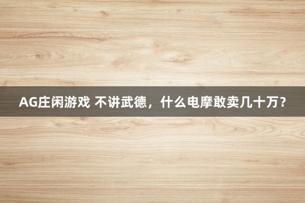 AG庄闲游戏 不讲武德，什么电摩敢卖几十万？