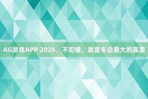 AG游戏APP 2026，不犯错，就是车企最大的赢面