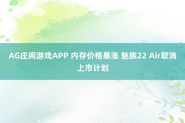 AG庄闲游戏APP 内存价格暴涨 魅族22 Air取消上市计划