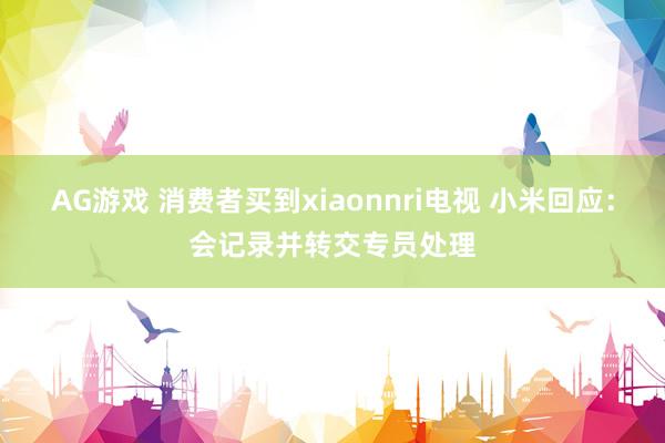 AG游戏 消费者买到xiaonnri电视 小米回应：会记录并转交专员处理