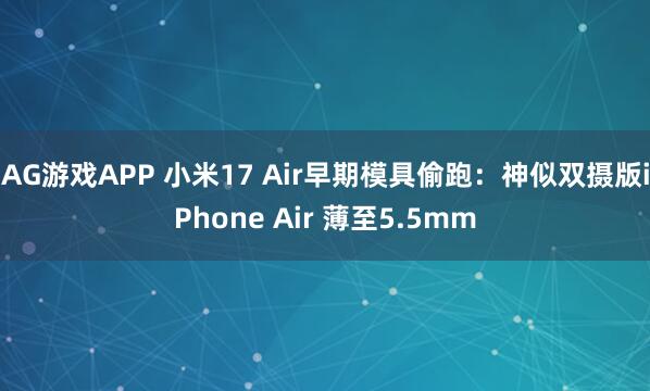 AG游戏APP 小米17 Air早期模具偷跑：神似双摄版iPhone Air 薄至5.5mm