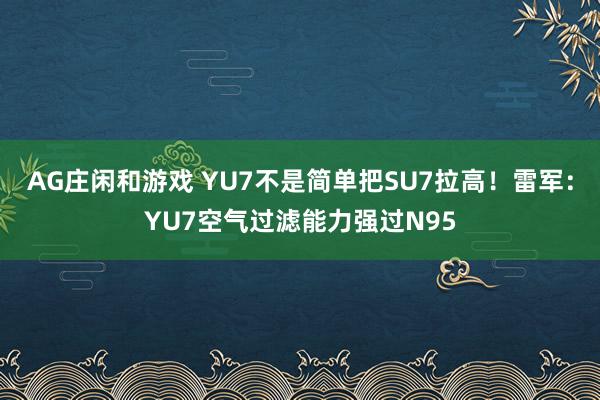 AG庄闲和游戏 YU7不是简单把SU7拉高！雷军：YU7空气过滤能力强过N95