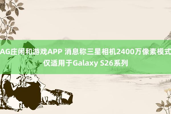 AG庄闲和游戏APP 消息称三星相机2400万像素模式仅适用于Galaxy S26系列