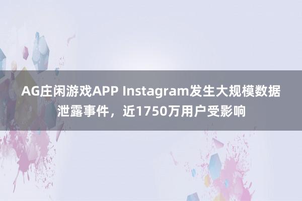 AG庄闲游戏APP Instagram发生大规模数据泄露事件，近1750万用户受影响