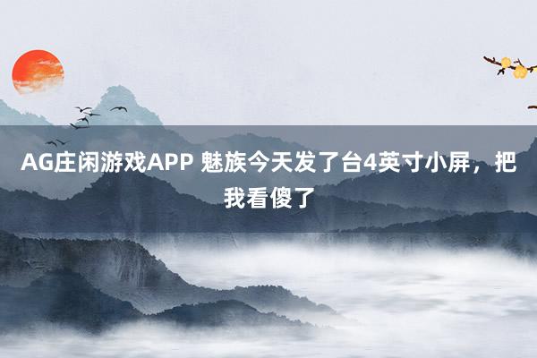 AG庄闲游戏APP 魅族今天发了台4英寸小屏，把我看傻了