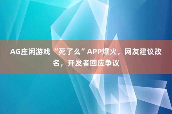 AG庄闲游戏 “死了么”APP爆火，网友建议改名，开发者回应争议