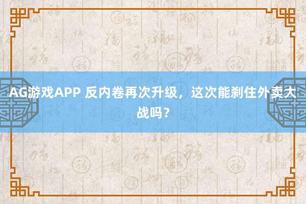 AG游戏APP 反内卷再次升级，这次能刹住外卖大战吗？