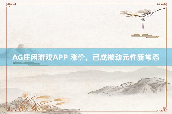 AG庄闲游戏APP 涨价，已成被动元件新常态