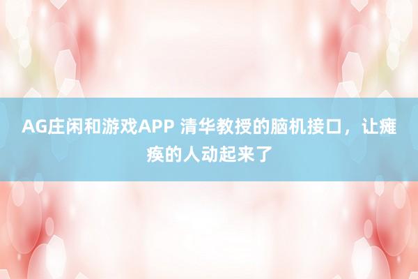 AG庄闲和游戏APP 清华教授的脑机接口，让瘫痪的人动起来了