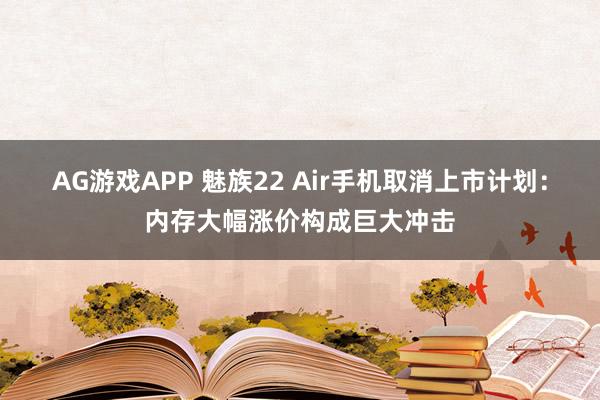 AG游戏APP 魅族22 Air手机取消上市计划：内存大幅涨价构成巨大冲击