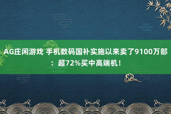 AG庄闲游戏 手机数码国补实施以来卖了9100万部：超72%买中高端机！