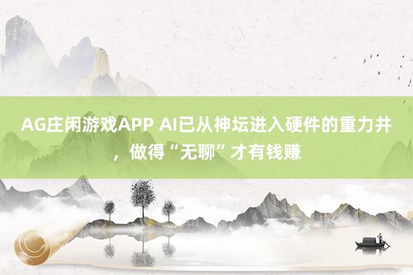 AG庄闲游戏APP AI已从神坛进入硬件的重力井，做得“无聊”才有钱赚