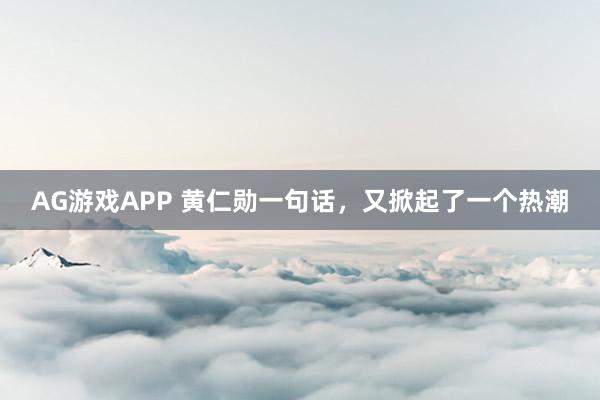 AG游戏APP 黄仁勋一句话，又掀起了一个热潮