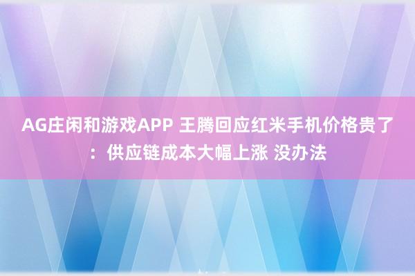 AG庄闲和游戏APP 王腾回应红米手机价格贵了：供应链成本大幅上涨 没办法