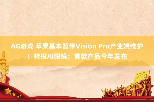 AG游戏 苹果基本暂停Vision Pro产业端维护！转投AI眼镜：首款产品今年发布