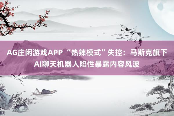 AG庄闲游戏APP “热辣模式”失控：马斯克旗下AI聊天机器人陷性暴露内容风波