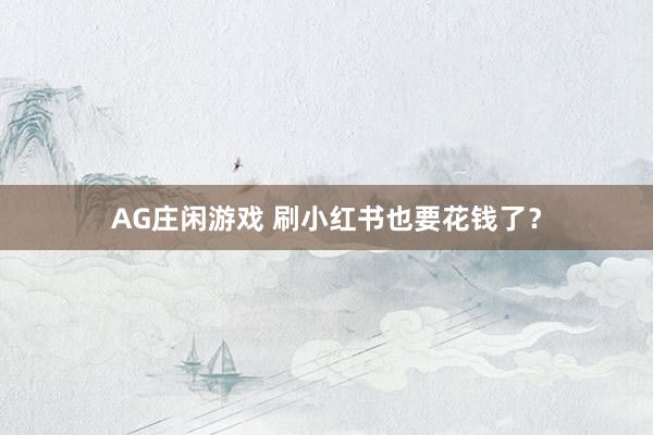 AG庄闲游戏 刷小红书也要花钱了？