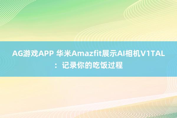 AG游戏APP 华米Amazfit展示AI相机V1TAL：记录你的吃饭过程