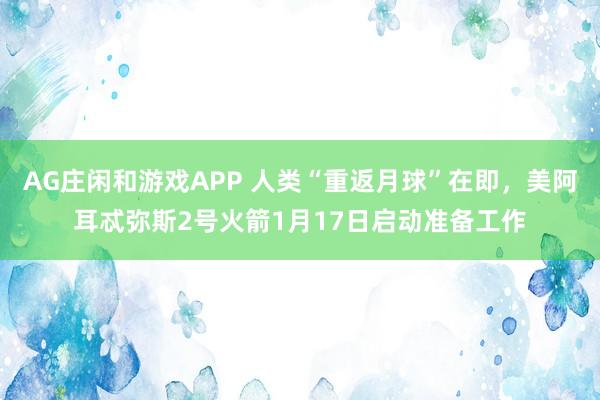 AG庄闲和游戏APP 人类“重返月球”在即，美阿耳忒弥斯2号火箭1月17日启动准备工作