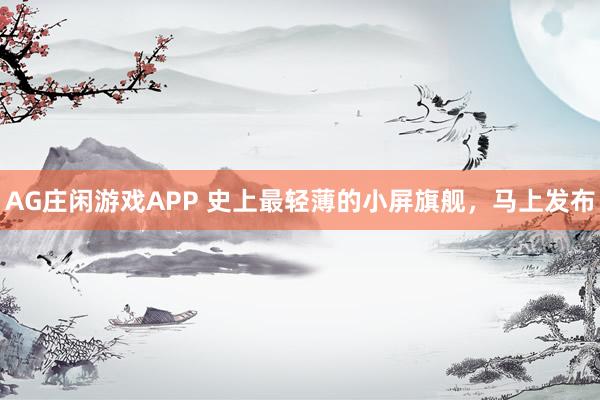 AG庄闲游戏APP 史上最轻薄的小屏旗舰，马上发布