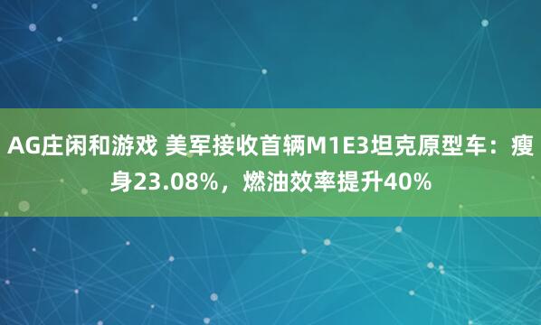 AG庄闲和游戏 美军接收首辆M1E3坦克原型车：瘦身23.08%，燃油效率提升40%