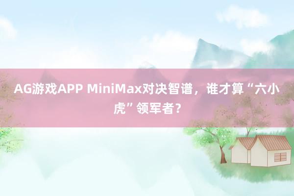 AG游戏APP MiniMax对决智谱，谁才算“六小虎”领军者？