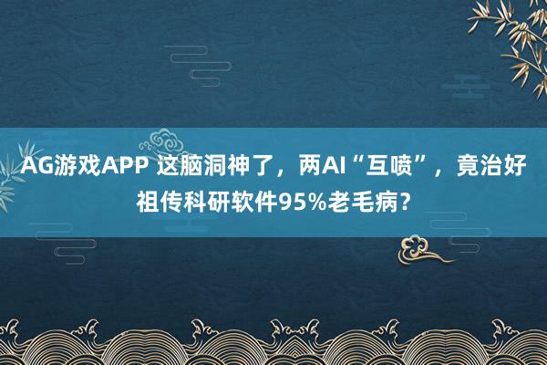 AG游戏APP 这脑洞神了，两AI“互喷”，竟治好祖传科研软件95%老毛病？