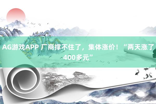 AG游戏APP 厂商撑不住了，集体涨价！“两天涨了400多元”