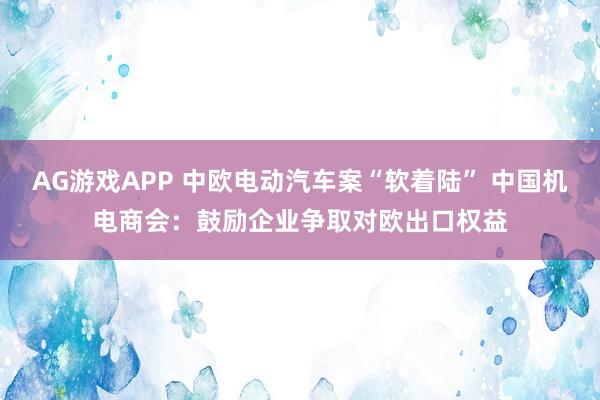 AG游戏APP 中欧电动汽车案“软着陆” 中国机电商会：鼓励企业争取对欧出口权益