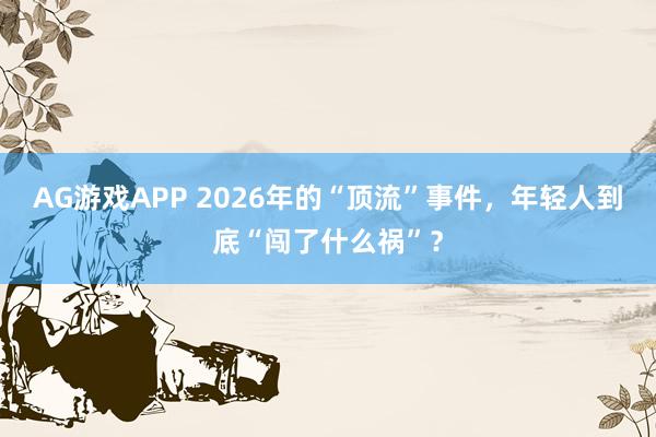 AG游戏APP 2026年的“顶流”事件，年轻人到底“闯了什么祸”？