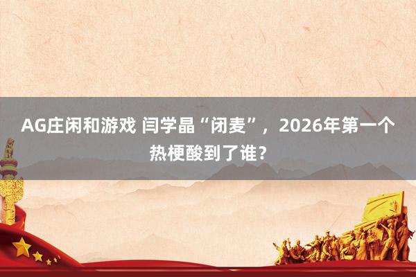 AG庄闲和游戏 闫学晶“闭麦”，2026年第一个热梗酸到了谁？