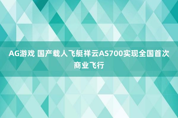 AG游戏 国产载人飞艇祥云AS700实现全国首次商业飞行