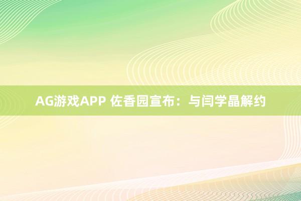 AG游戏APP 佐香园宣布：与闫学晶解约