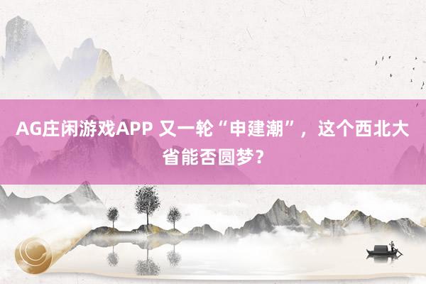 AG庄闲游戏APP 又一轮“申建潮”，这个西北大省能否圆梦？