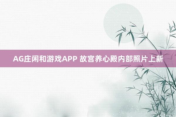 AG庄闲和游戏APP 故宫养心殿内部照片上新