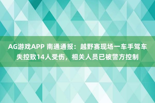 AG游戏APP 南通通报：越野赛现场一车手驾车失控致14人受伤，<a href=