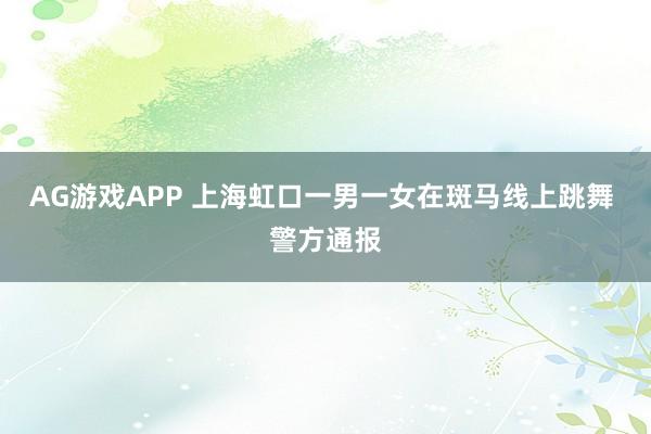 AG游戏APP 上海虹口一男一女在斑马线上跳舞 警方通报