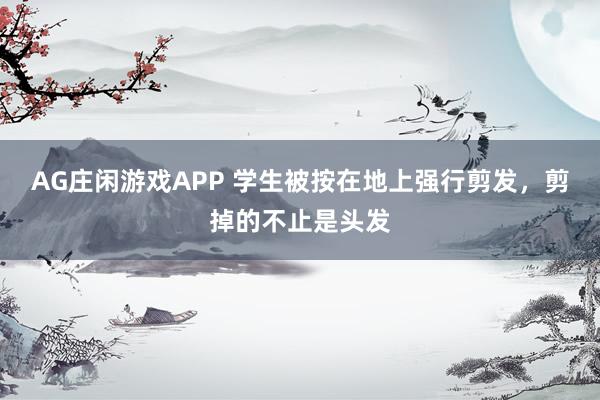 AG庄闲游戏APP 学生被按在地上强行剪发，剪掉的不止是头发