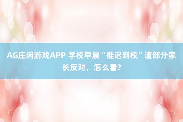 AG庄闲游戏APP 学校早晨“推迟到校”遭部分家长反对，怎么看?