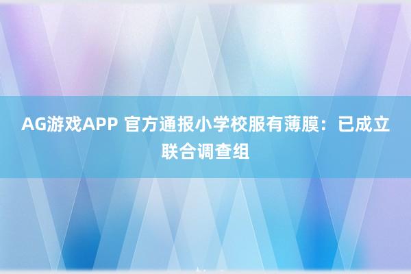 AG游戏APP 官方通报小学校服有薄膜：已成立联合调查组