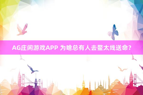 AG庄闲游戏APP 为啥总有人去鳌太线送命？